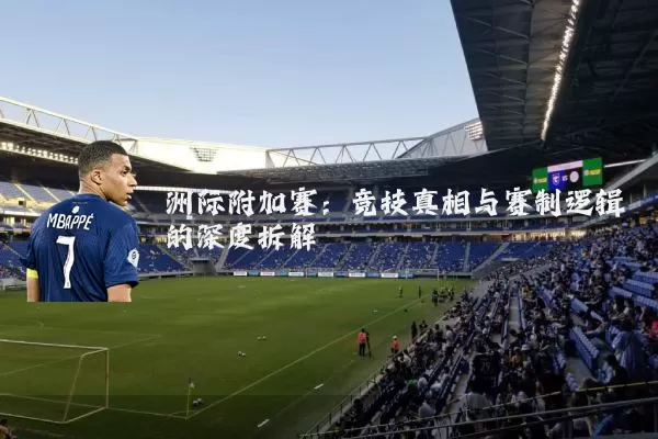 洲际附加赛:竞技真相与赛制逻辑的深度拆解