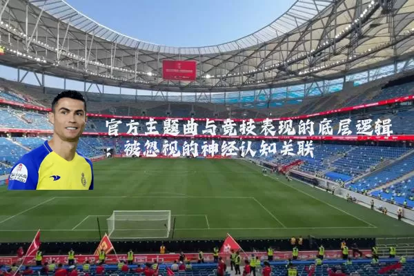 官方主题曲与竞技表现的底层逻辑：被忽视的神经认知关联