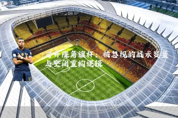 可升降角旗杆:被忽视的战术变量与空间重构逻辑