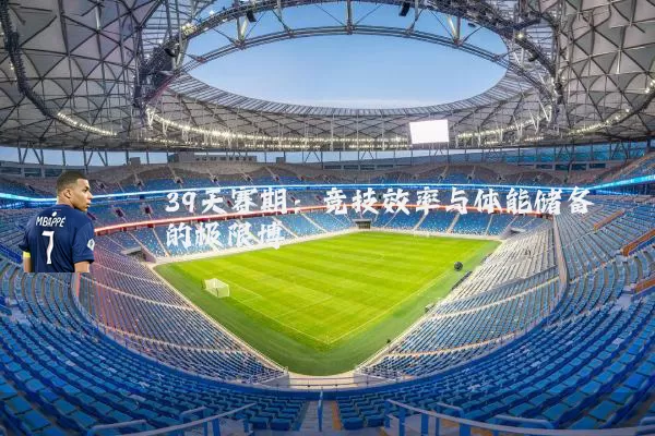 39天赛期:竞技效率与体能储备的极限博弈