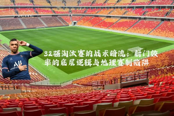 32强淘汰赛的战术暗流:射门效率的底层逻辑与地理赛制陷阱