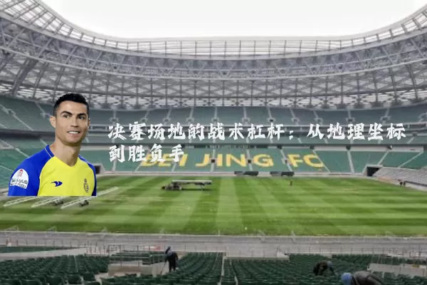 决赛场地的战术杠杆:从地理坐标到胜负手