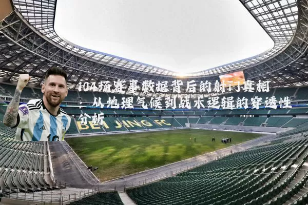 104场赛事数据背后的射门真相：从地理气候到战术逻辑的穿透性分析