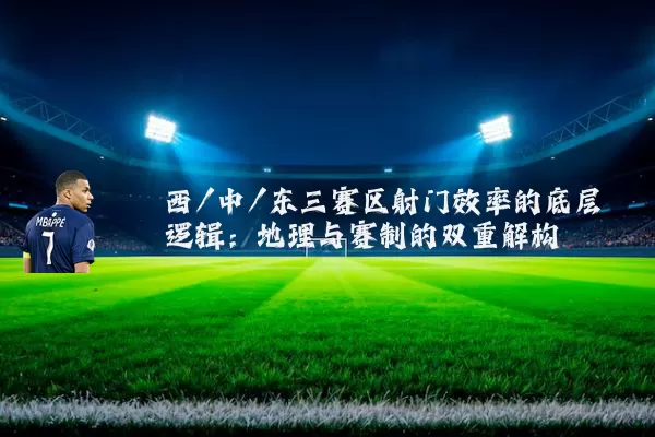 西/中/东三赛区射门效率的底层逻辑:地理与赛制的双重解构